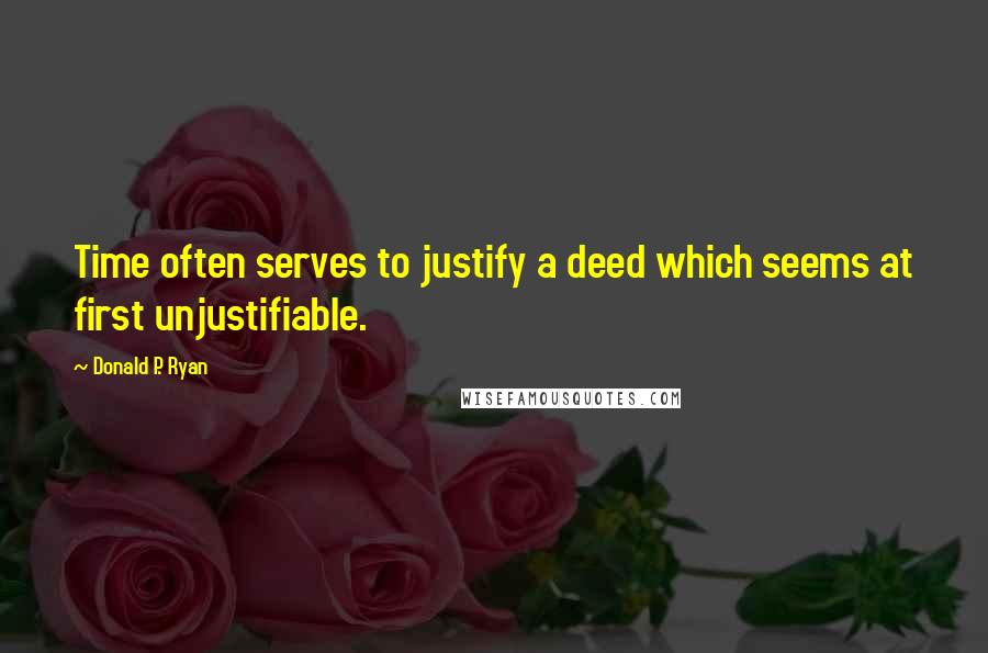 Donald P. Ryan Quotes: Time often serves to justify a deed which seems at first unjustifiable.