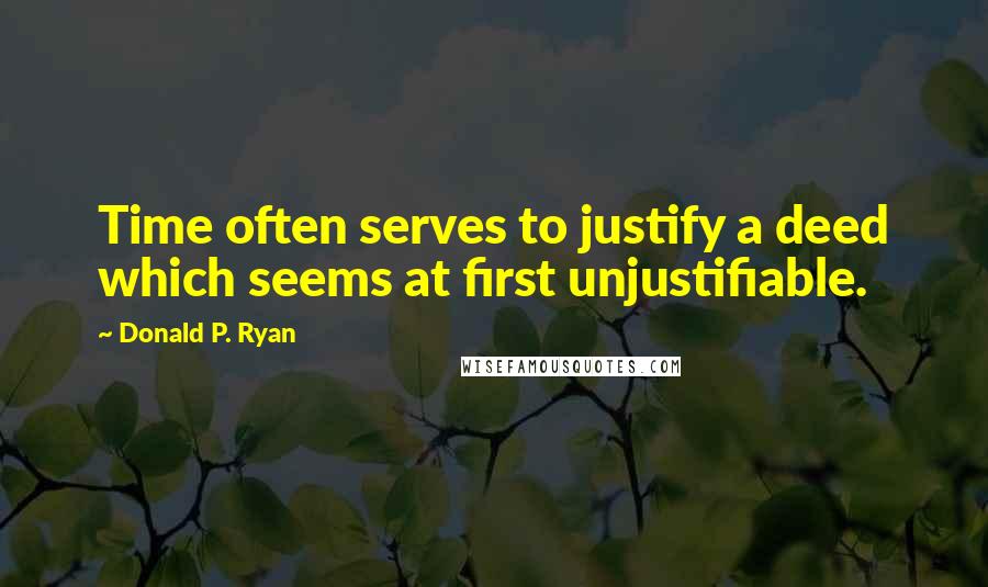 Donald P. Ryan Quotes: Time often serves to justify a deed which seems at first unjustifiable.