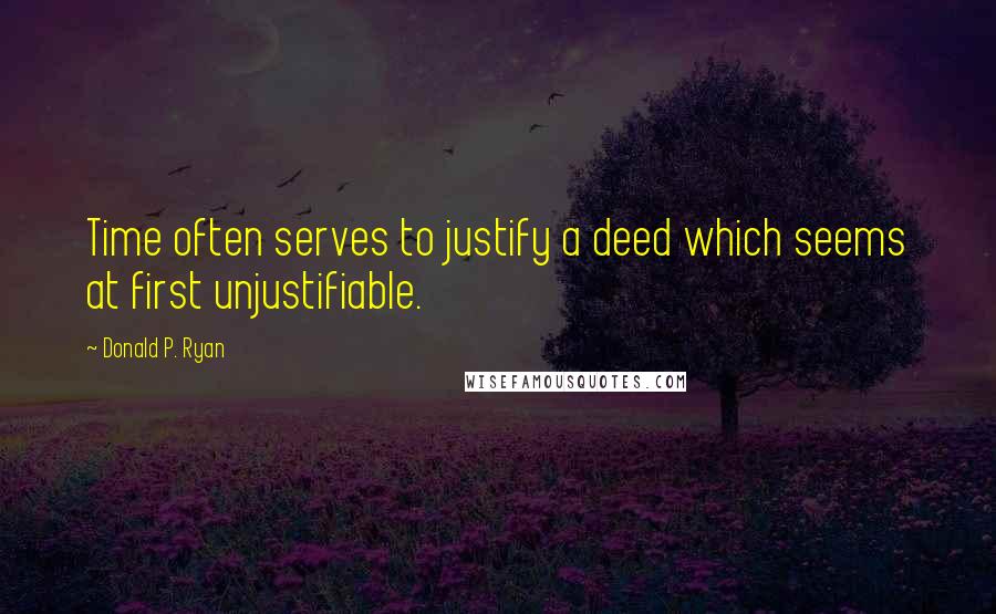 Donald P. Ryan Quotes: Time often serves to justify a deed which seems at first unjustifiable.