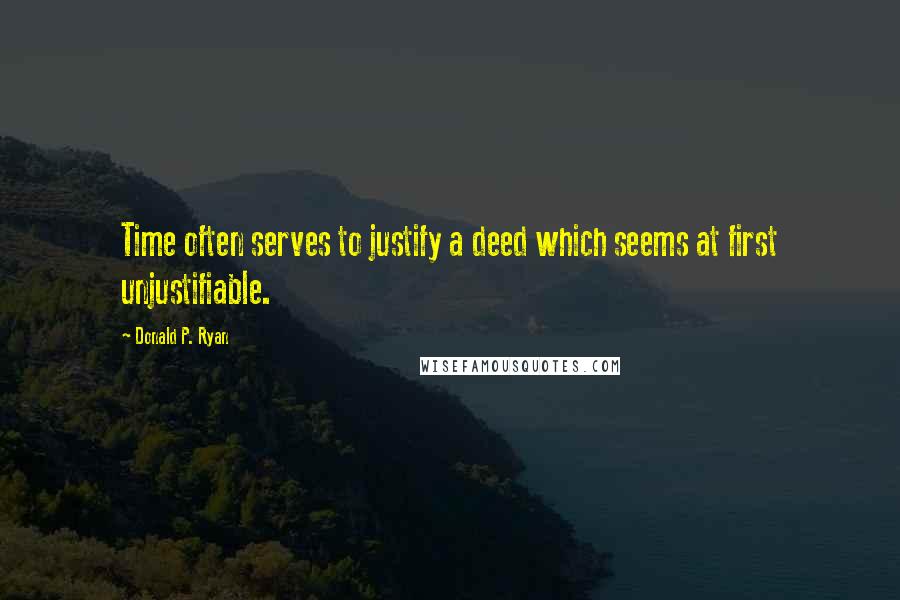 Donald P. Ryan Quotes: Time often serves to justify a deed which seems at first unjustifiable.