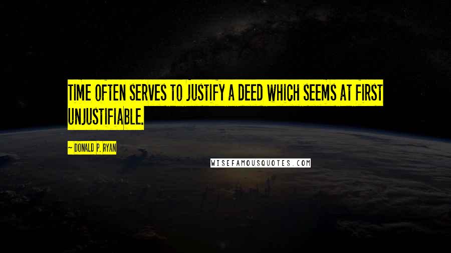 Donald P. Ryan Quotes: Time often serves to justify a deed which seems at first unjustifiable.