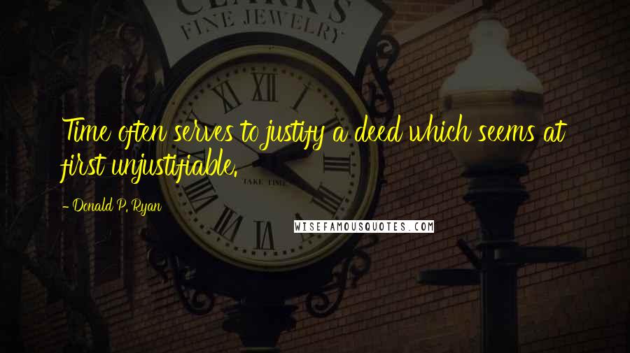 Donald P. Ryan Quotes: Time often serves to justify a deed which seems at first unjustifiable.