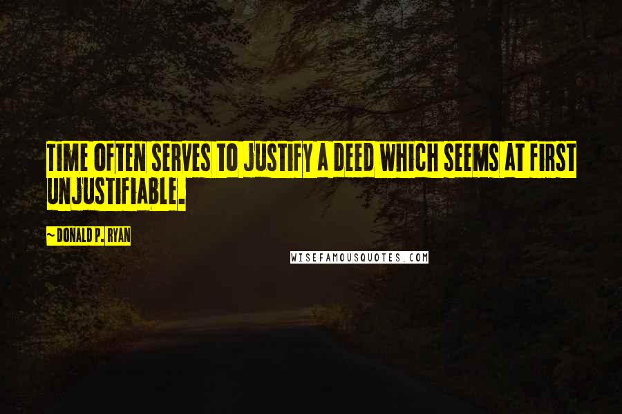 Donald P. Ryan Quotes: Time often serves to justify a deed which seems at first unjustifiable.