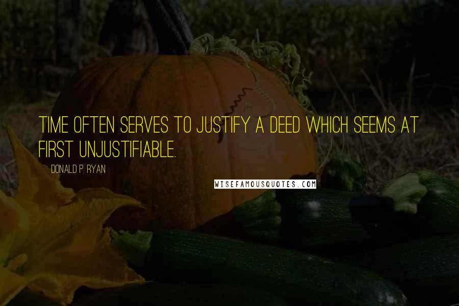 Donald P. Ryan Quotes: Time often serves to justify a deed which seems at first unjustifiable.