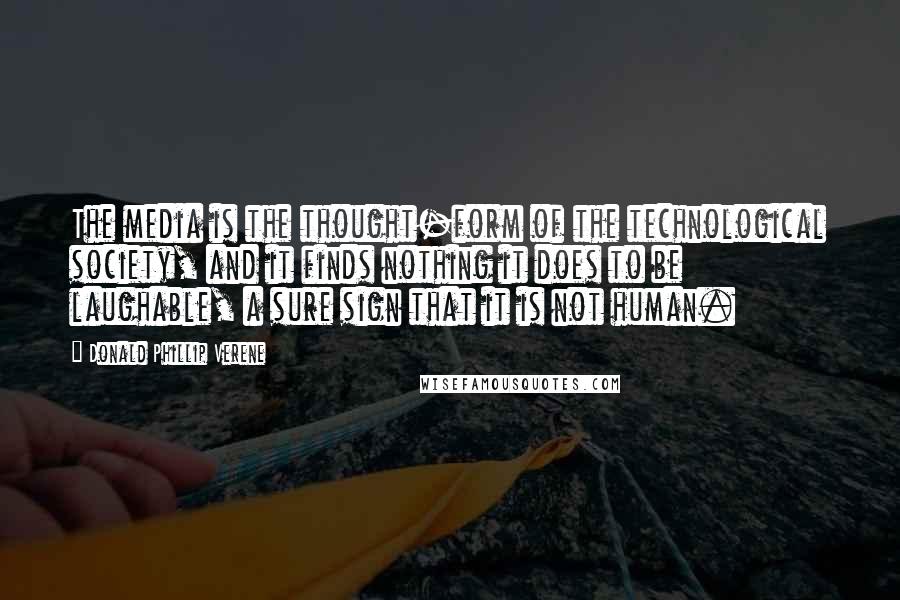 Donald Phillip Verene Quotes: The media is the thought-form of the technological society, and it finds nothing it does to be laughable, a sure sign that it is not human.