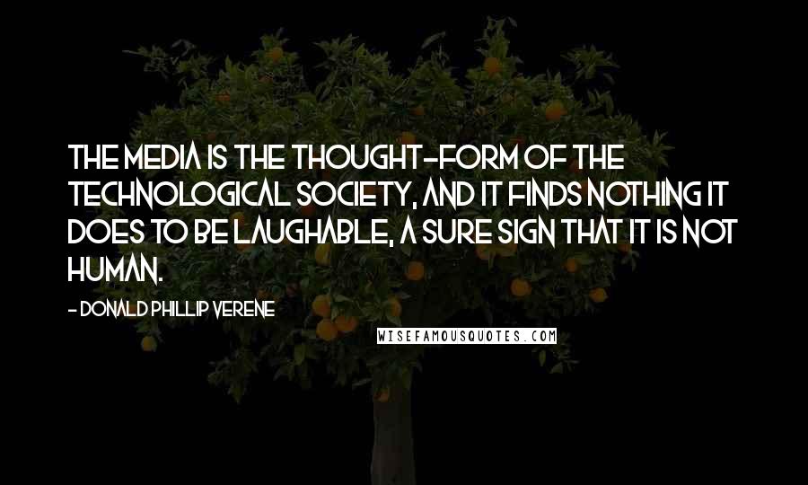 Donald Phillip Verene Quotes: The media is the thought-form of the technological society, and it finds nothing it does to be laughable, a sure sign that it is not human.