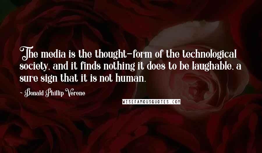Donald Phillip Verene Quotes: The media is the thought-form of the technological society, and it finds nothing it does to be laughable, a sure sign that it is not human.