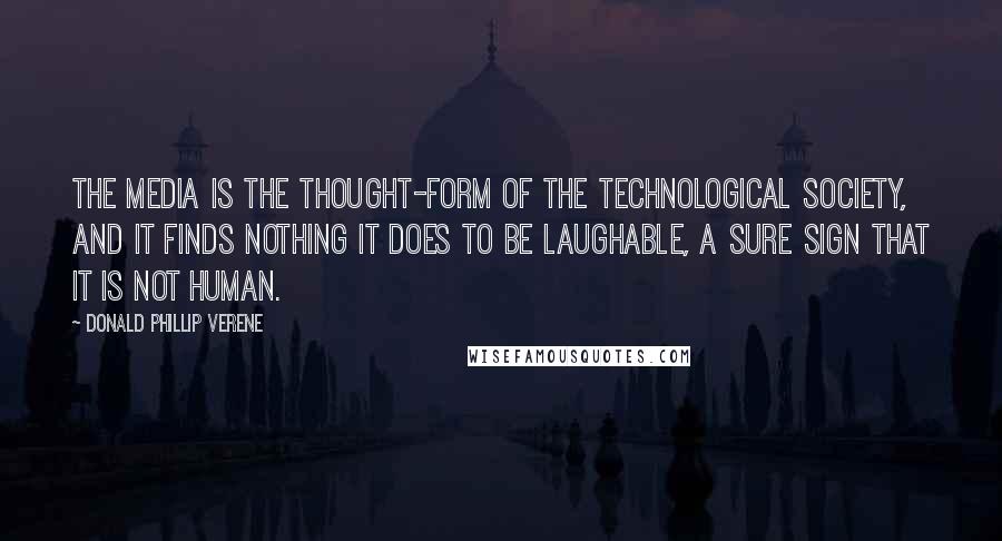 Donald Phillip Verene Quotes: The media is the thought-form of the technological society, and it finds nothing it does to be laughable, a sure sign that it is not human.