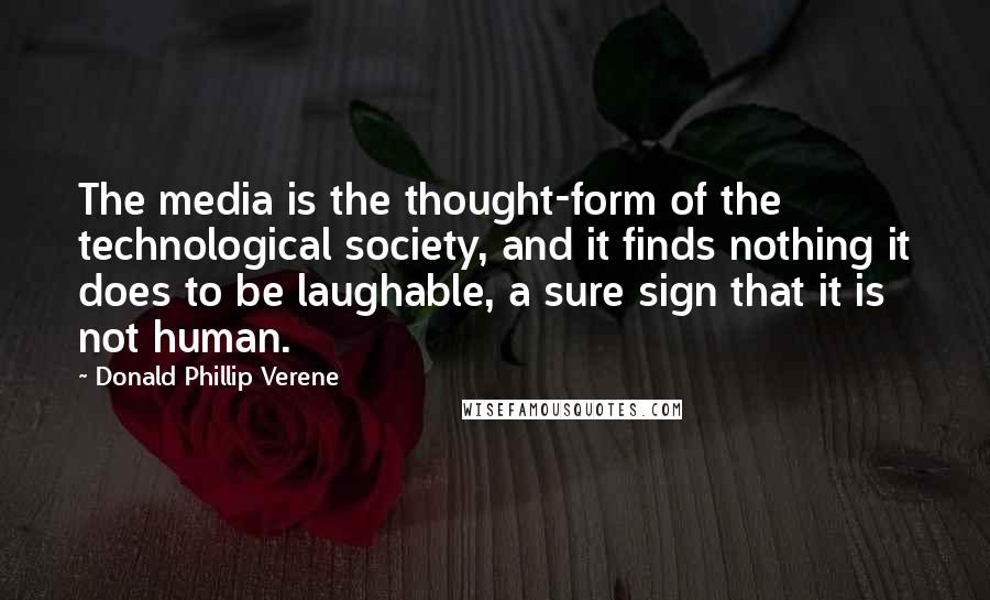 Donald Phillip Verene Quotes: The media is the thought-form of the technological society, and it finds nothing it does to be laughable, a sure sign that it is not human.