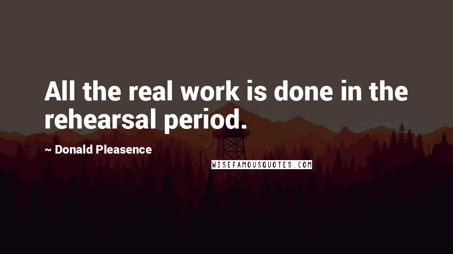 Donald Pleasence Quotes: All the real work is done in the rehearsal period.