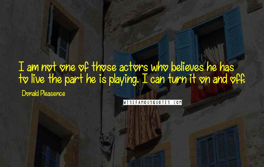 Donald Pleasence Quotes: I am not one of those actors who believes he has to live the part he is playing. I can turn it on and off.
