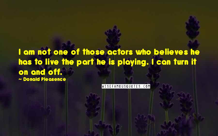 Donald Pleasence Quotes: I am not one of those actors who believes he has to live the part he is playing. I can turn it on and off.