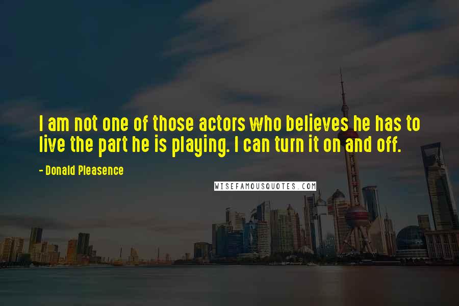 Donald Pleasence Quotes: I am not one of those actors who believes he has to live the part he is playing. I can turn it on and off.