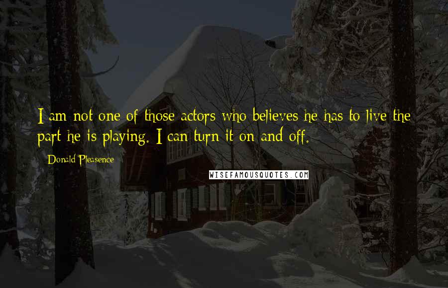 Donald Pleasence Quotes: I am not one of those actors who believes he has to live the part he is playing. I can turn it on and off.