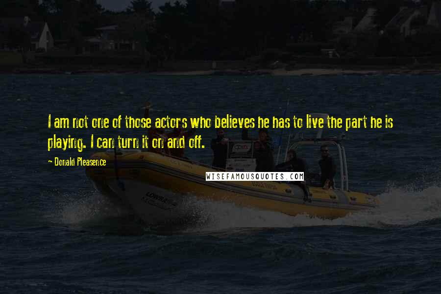 Donald Pleasence Quotes: I am not one of those actors who believes he has to live the part he is playing. I can turn it on and off.