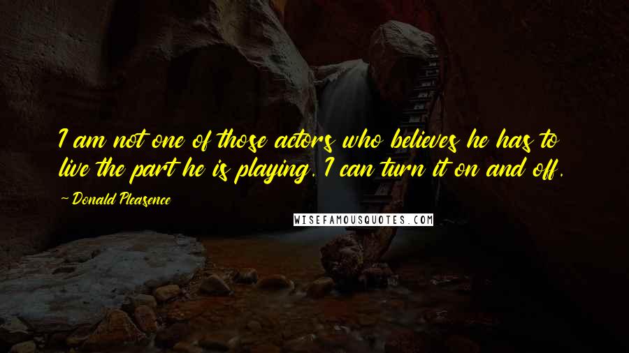 Donald Pleasence Quotes: I am not one of those actors who believes he has to live the part he is playing. I can turn it on and off.
