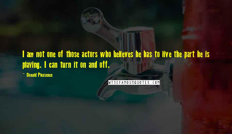 Donald Pleasence Quotes: I am not one of those actors who believes he has to live the part he is playing. I can turn it on and off.