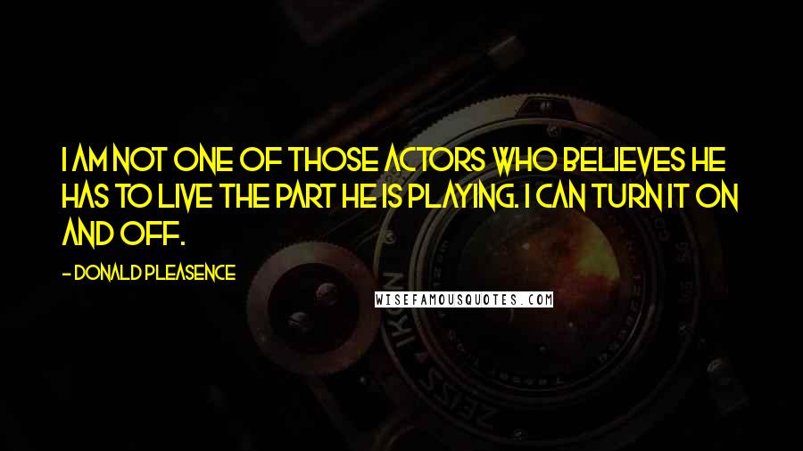 Donald Pleasence Quotes: I am not one of those actors who believes he has to live the part he is playing. I can turn it on and off.