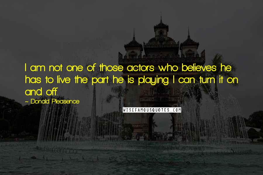 Donald Pleasence Quotes: I am not one of those actors who believes he has to live the part he is playing. I can turn it on and off.
