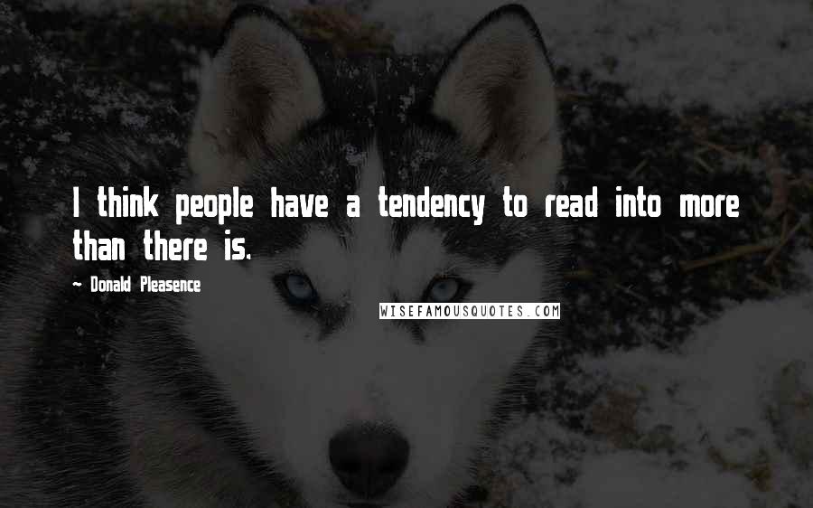 Donald Pleasence Quotes: I think people have a tendency to read into more than there is.