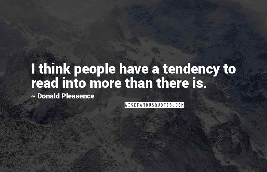 Donald Pleasence Quotes: I think people have a tendency to read into more than there is.