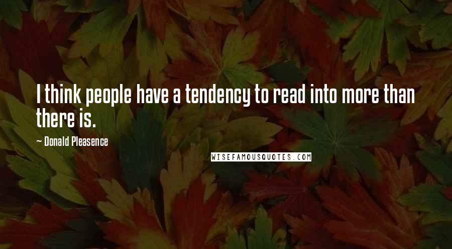 Donald Pleasence Quotes: I think people have a tendency to read into more than there is.