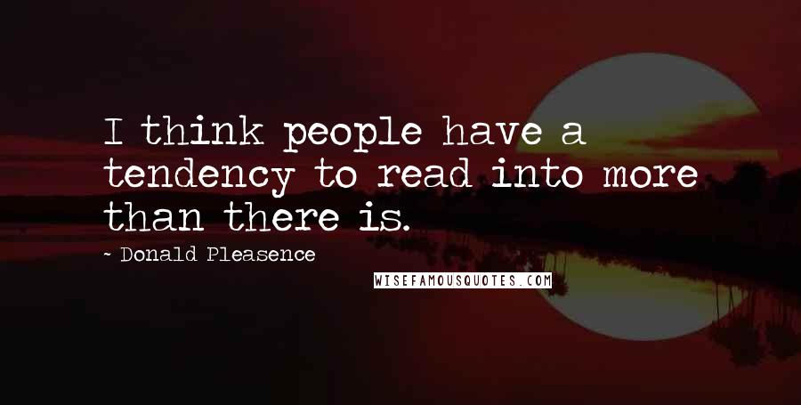 Donald Pleasence Quotes: I think people have a tendency to read into more than there is.