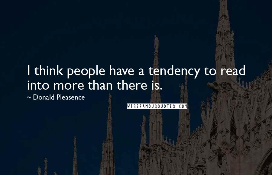 Donald Pleasence Quotes: I think people have a tendency to read into more than there is.