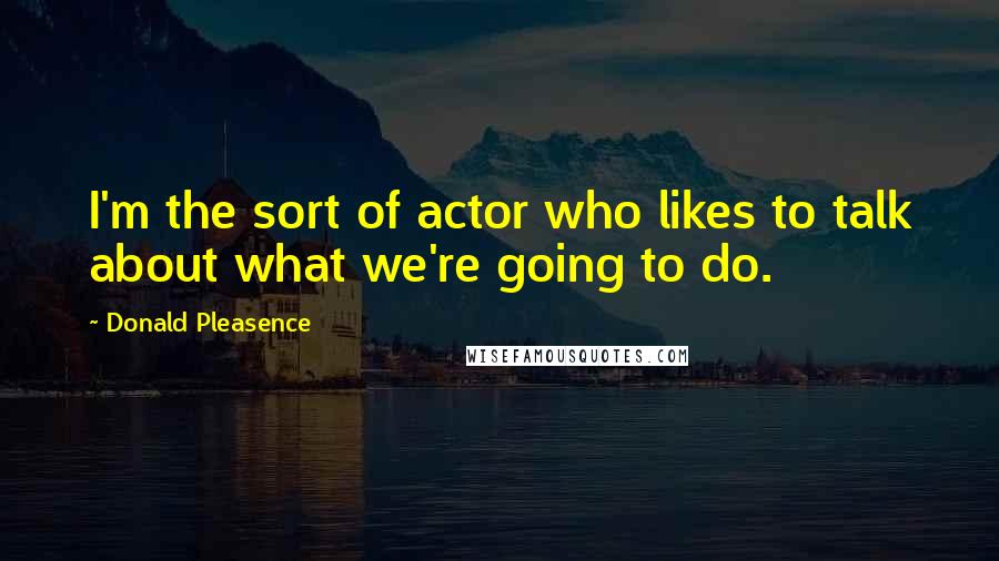 Donald Pleasence Quotes: I'm the sort of actor who likes to talk about what we're going to do.