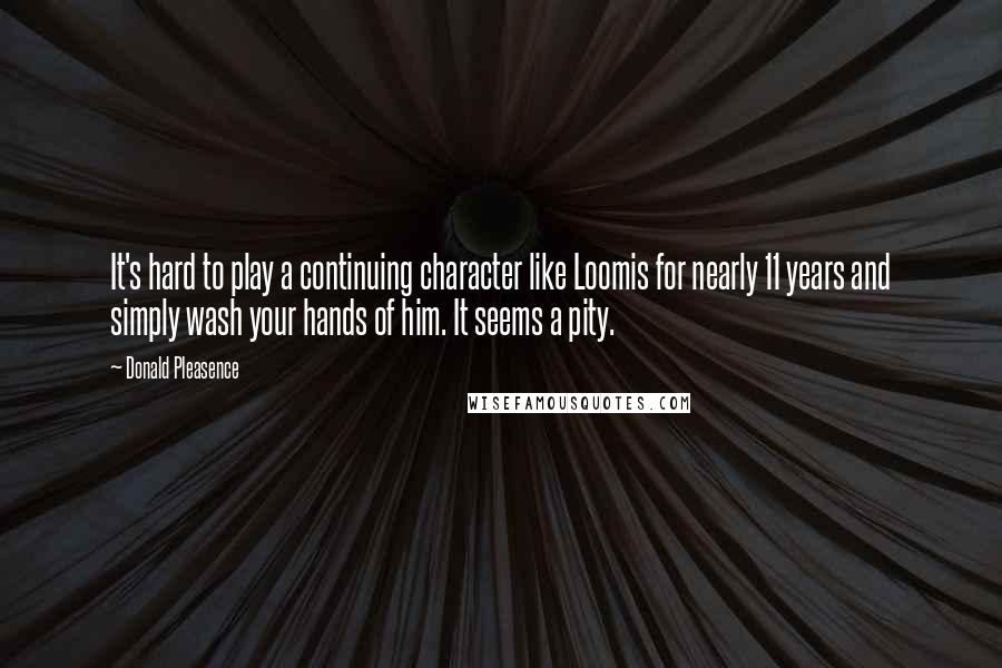 Donald Pleasence Quotes: It's hard to play a continuing character like Loomis for nearly 11 years and simply wash your hands of him. It seems a pity.