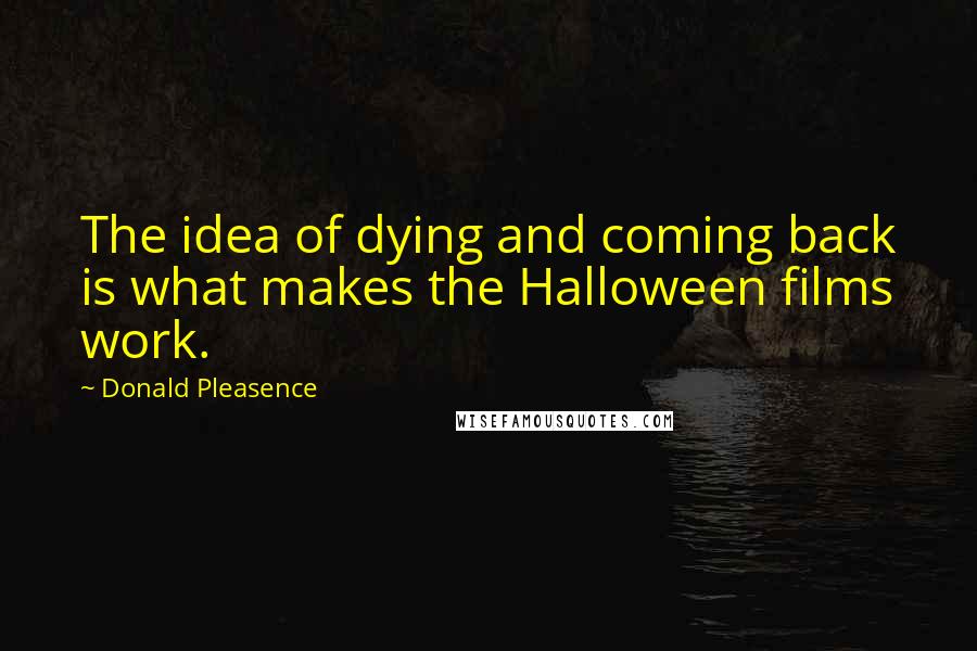 Donald Pleasence Quotes: The idea of dying and coming back is what makes the Halloween films work.