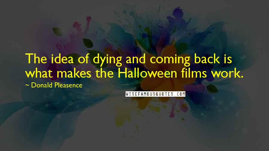 Donald Pleasence Quotes: The idea of dying and coming back is what makes the Halloween films work.