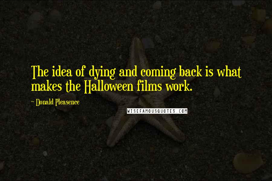 Donald Pleasence Quotes: The idea of dying and coming back is what makes the Halloween films work.