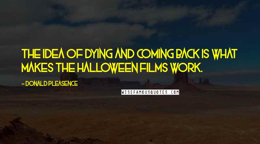 Donald Pleasence Quotes: The idea of dying and coming back is what makes the Halloween films work.