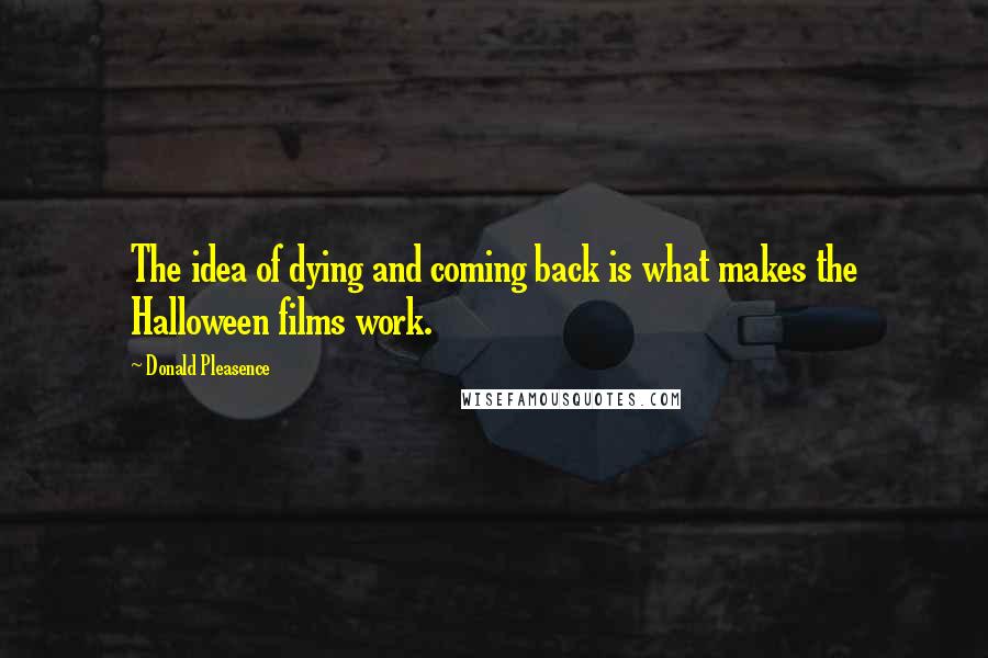 Donald Pleasence Quotes: The idea of dying and coming back is what makes the Halloween films work.