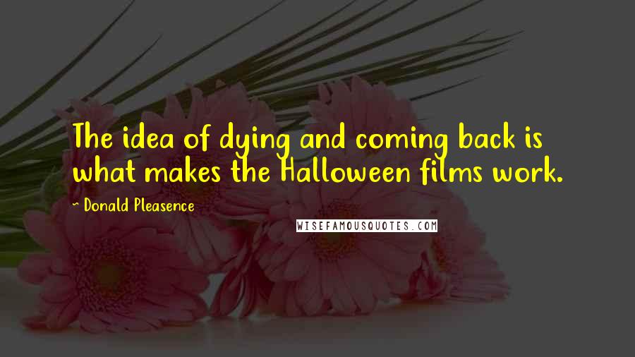 Donald Pleasence Quotes: The idea of dying and coming back is what makes the Halloween films work.