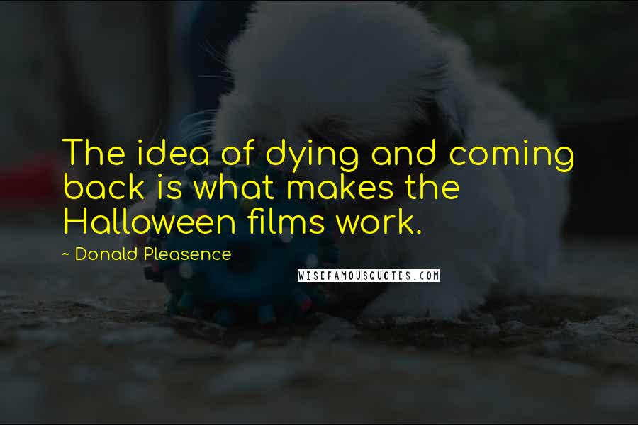 Donald Pleasence Quotes: The idea of dying and coming back is what makes the Halloween films work.