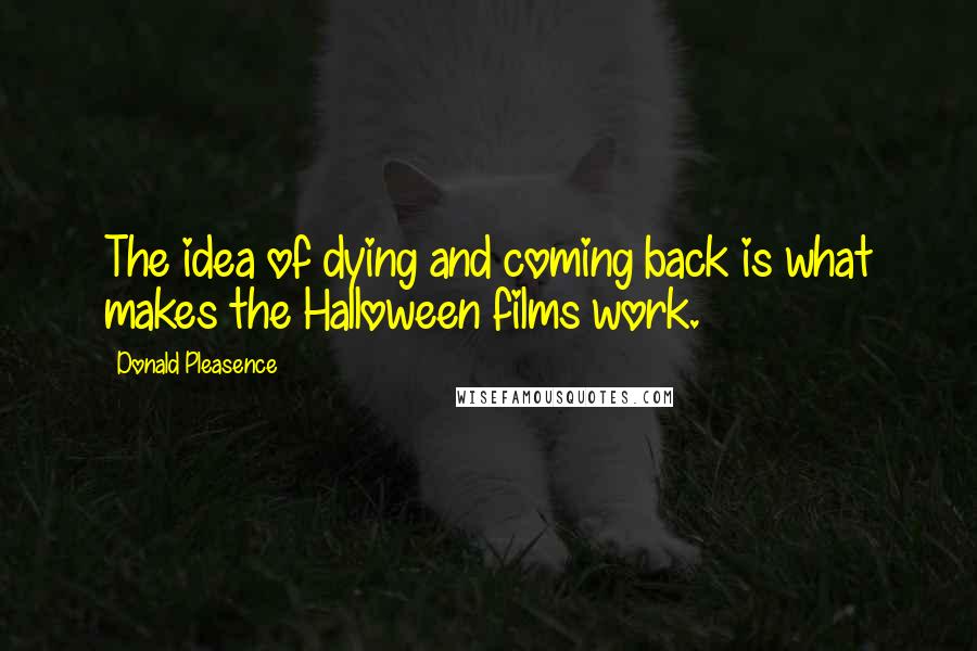 Donald Pleasence Quotes: The idea of dying and coming back is what makes the Halloween films work.