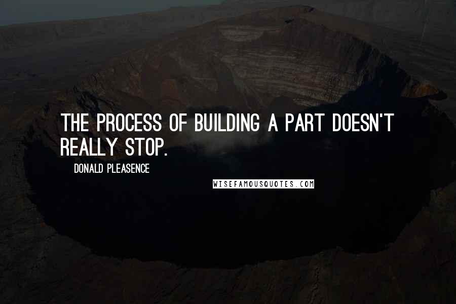 Donald Pleasence Quotes: The process of building a part doesn't really stop.