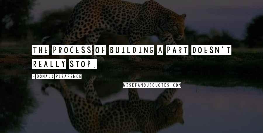 Donald Pleasence Quotes: The process of building a part doesn't really stop.