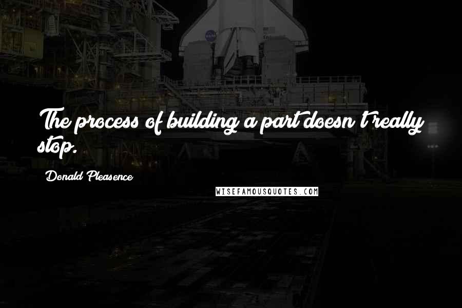 Donald Pleasence Quotes: The process of building a part doesn't really stop.