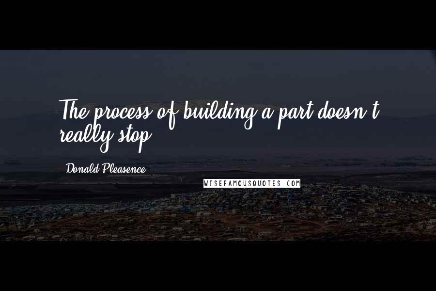 Donald Pleasence Quotes: The process of building a part doesn't really stop.