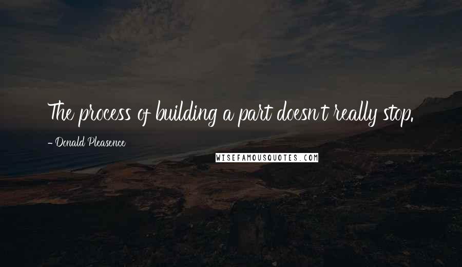 Donald Pleasence Quotes: The process of building a part doesn't really stop.