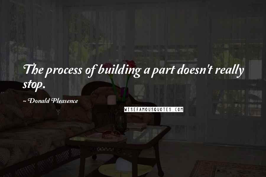 Donald Pleasence Quotes: The process of building a part doesn't really stop.