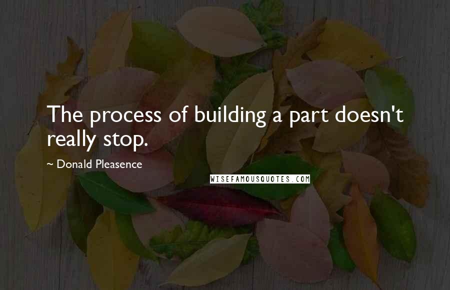 Donald Pleasence Quotes: The process of building a part doesn't really stop.