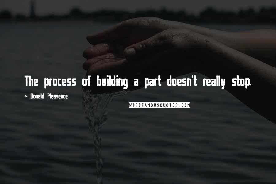 Donald Pleasence Quotes: The process of building a part doesn't really stop.