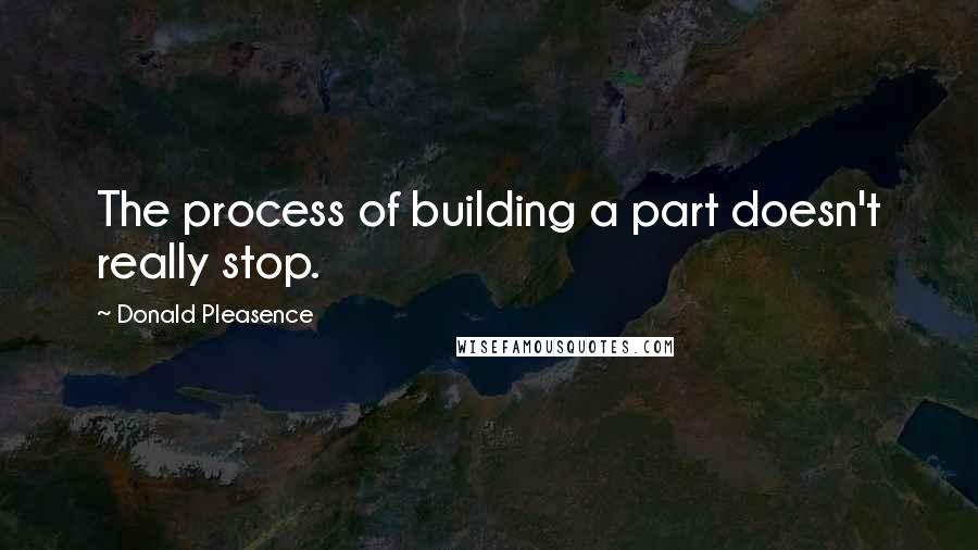 Donald Pleasence Quotes: The process of building a part doesn't really stop.