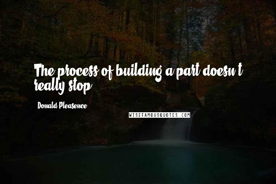 Donald Pleasence Quotes: The process of building a part doesn't really stop.