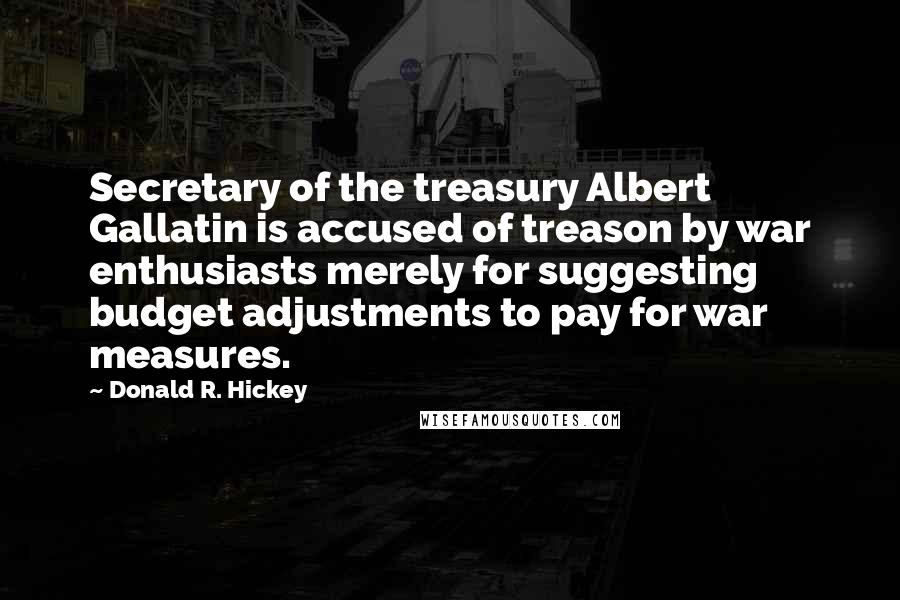 Donald R. Hickey Quotes: Secretary of the treasury Albert Gallatin is accused of treason by war enthusiasts merely for suggesting budget adjustments to pay for war measures.