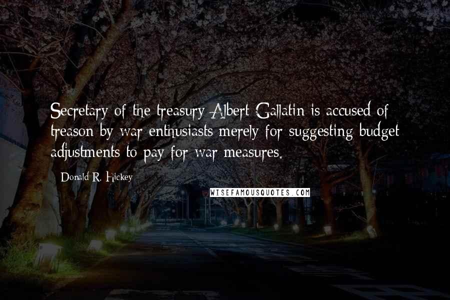 Donald R. Hickey Quotes: Secretary of the treasury Albert Gallatin is accused of treason by war enthusiasts merely for suggesting budget adjustments to pay for war measures.